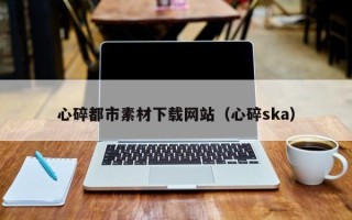 武安心碎都市素材下载网站（心碎ska）